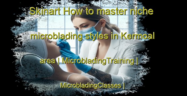 Skinart How to master niche microblading styles in Kermoal area | MicrobladingTraining | MicrobladingClasses | SkinartTraining-France